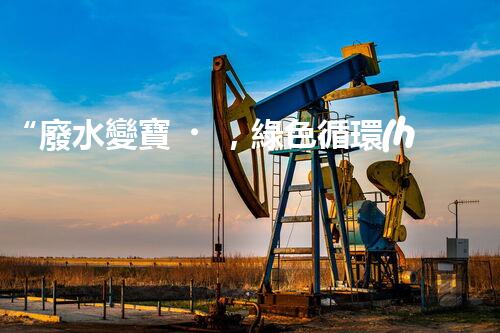 “廢水變寶，綠色循環(huán)，環(huán)保新篇章！”